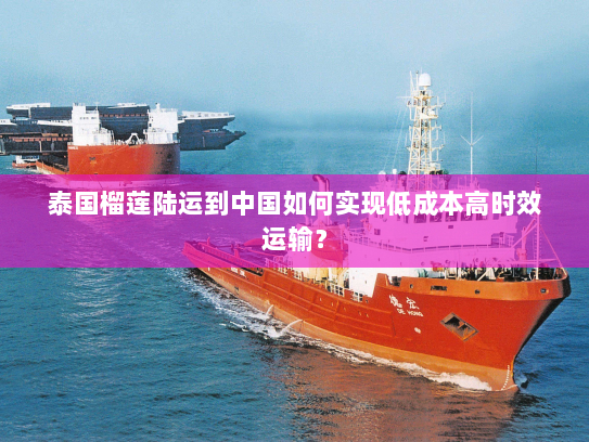 泰国榴莲陆运到中国如何实现低成本高时效运输? 泰国榴莲陆运到中国如何实现低成本高时效运输?