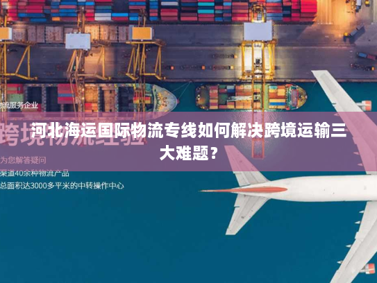 河北海运国际物流专线如何解决跨境运输三大难题？