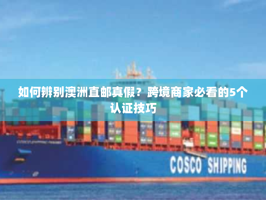 如何辨别澳洲直邮真假?跨境商家必看的5个认证技巧 如何辨别澳洲直邮真假?跨境商家必看的5个认证技巧