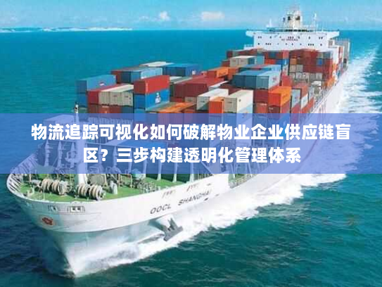 物流追踪可视化如何破解物业企业供应链盲区？三步构建透明化管理体系