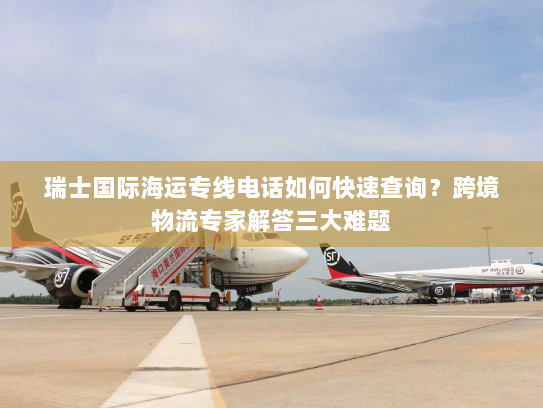 瑞士国际海运专线电话如何快速查询？跨境物流专家解答三大难题