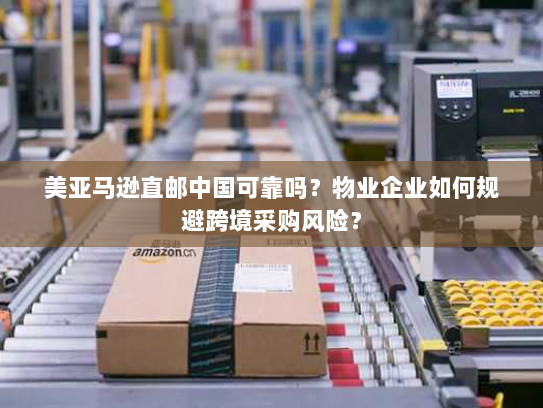 美亚马逊直邮中国可靠吗?物业企业如何规避跨境采购风险? 美亚马逊直邮中国可靠吗?物业企业如何规避跨境采购风险?