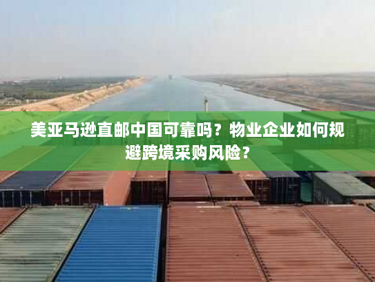 美亚马逊直邮中国可靠吗?物业企业如何规避跨境采购风险? 美亚马逊直邮中国可靠吗?物业企业如何规避跨境采购风险?