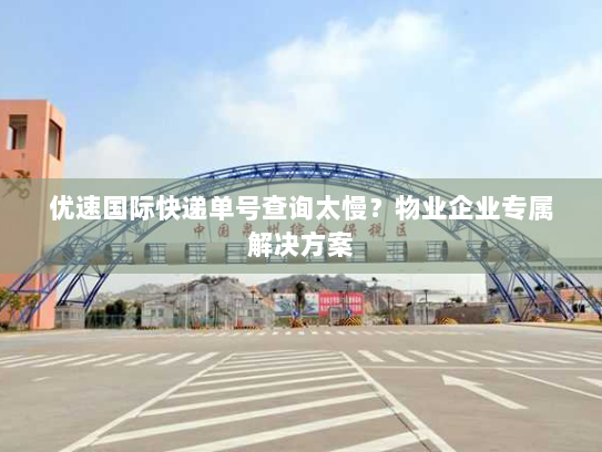 优速国际快递单号查询太慢？物业企业专属解决方案
