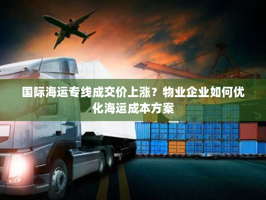 国际海运专线成交价上涨？物业企业如何优化海运成本方案