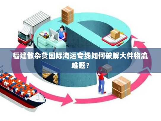 福建散杂货国际海运专线如何破解大件物流难题？