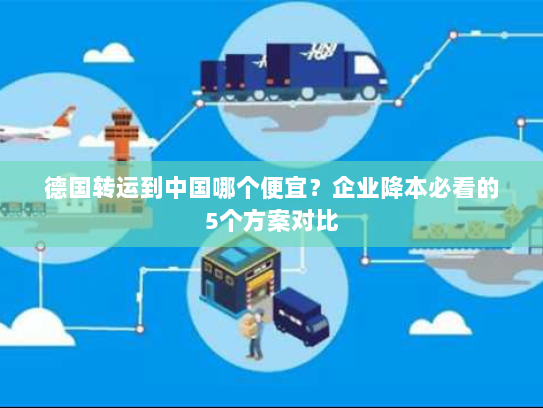 德国转运到中国哪个便宜？企业降本必看的5个方案对比