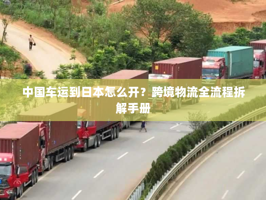 中国车运到日本怎么开？跨境物流全流程拆解手册