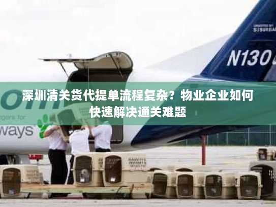 深圳清关货代提单流程复杂？物业企业如何快速解决通关难题