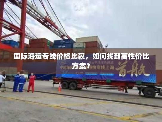 国际海运专线价格比较，如何找到高性价比方案？