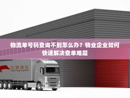 物流单号码查询不到怎么办？物业企业如何快速解决查单难题