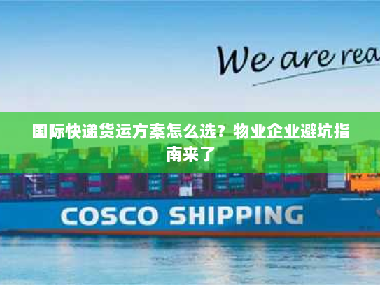 国际快递货运方案怎么选?物业企业避坑指南来了 国际快递货运方案怎么选?物业企业避坑指南来了