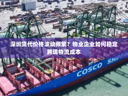 深圳货代价格波动频繁？物业企业如何稳定跨境物流成本