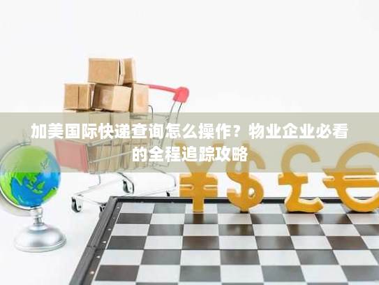 加美国际快递查询怎么操作？物业企业必看的全程追踪攻略