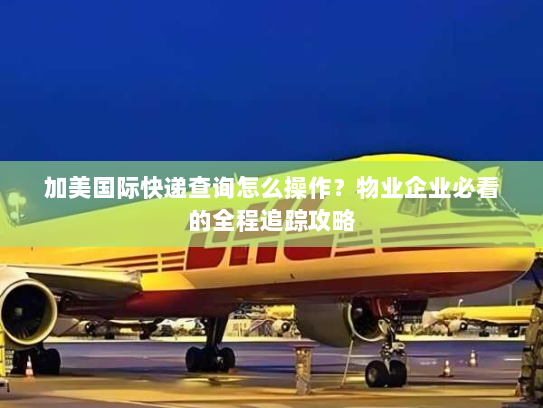 加美国际快递查询怎么操作？物业企业必看的全程追踪攻略