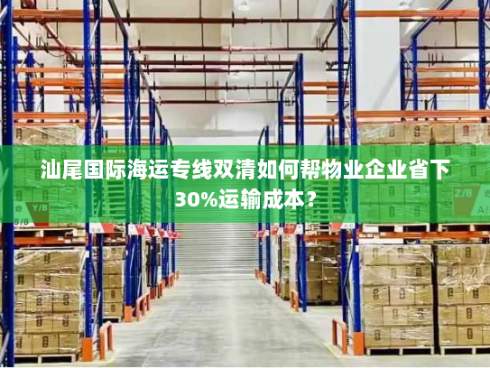 汕尾国际海运专线双清如何帮物业企业省下30%运输成本？