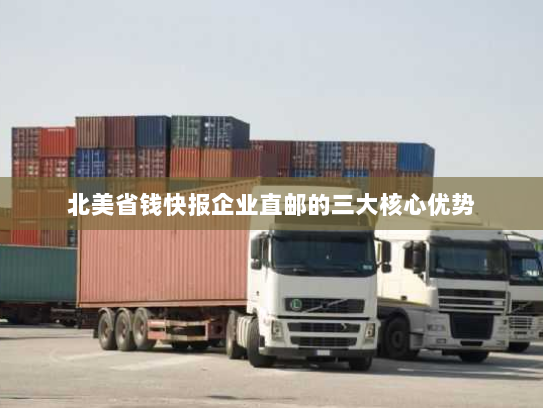 北美省钱快报企业直邮的三大核心优势 北美省钱快报企业直邮的三大核心优势