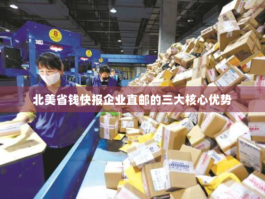 北美省钱快报企业直邮的三大核心优势