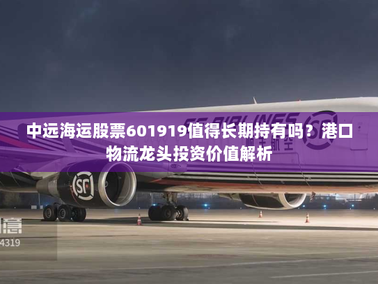 中远海运股票601919值得长期持有吗？港口物流龙头投资价值解析