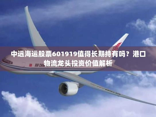 中远海运股票601919值得长期持有吗？港口物流龙头投资价值解析