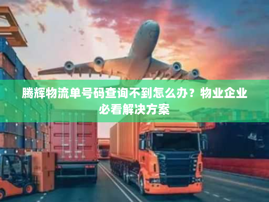 腾辉物流单号码查询不到怎么办?物业企业必看解决方案 腾辉物流单号码查询不到怎么办?物业企业必看解决方案