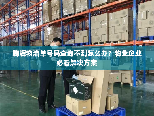 腾辉物流单号码查询不到怎么办?物业企业必看解决方案 腾辉物流单号码查询不到怎么办?物业企业必看解决方案
