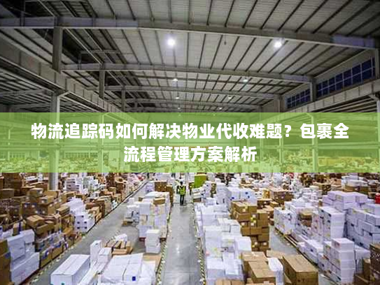 物流追踪码如何解决物业代收难题？包裹全流程管理方案解析