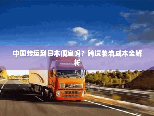 中国转运到日本便宜吗?跨境物流成本全解析 中国转运到日本便宜吗?跨境物流成本全解析