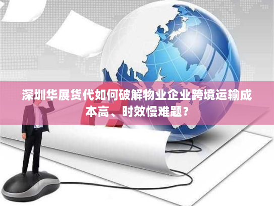 深圳华展货代如何破解物业企业跨境运输成本高、时效慢难题？