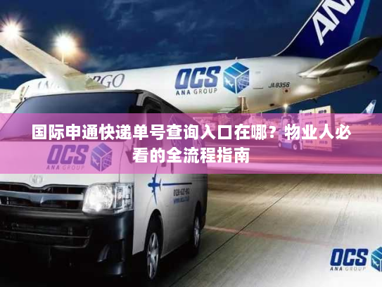 国际申通快递单号查询入口在哪？物业人必看的全流程指南