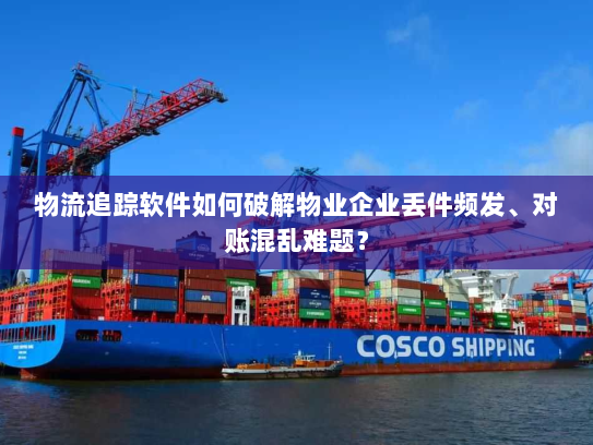 物流追踪软件如何破解物业企业丢件频发、对账混乱难题？
