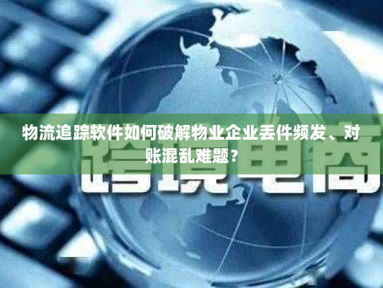 物流追踪软件如何破解物业企业丢件频发、对账混乱难题？