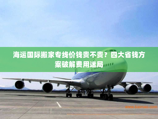 海运国际搬家专线价钱贵不贵?四大省钱方案破解费用迷局 海运国际搬家专线价钱贵不贵?四大省钱方案破解费用迷局