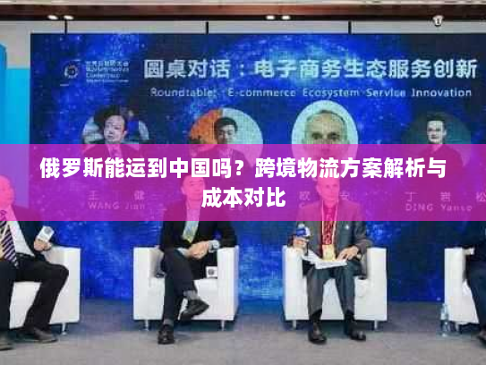 俄罗斯能运到中国吗？跨境物流方案解析与成本对比