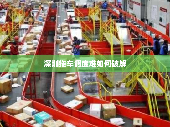 深圳拖车调度难如何破解