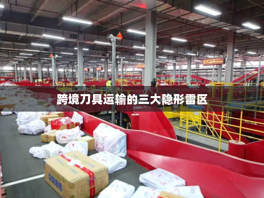 跨境刀具运输的三大隐形雷区