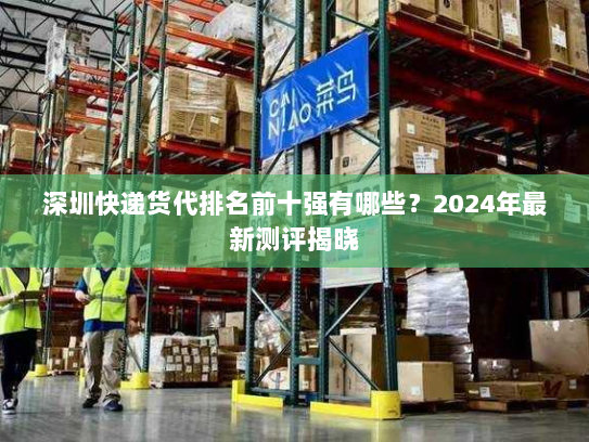 深圳快递货代排名前十强有哪些？2024年最新测评揭晓