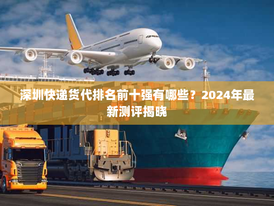 深圳快递货代排名前十强有哪些？2024年最新测评揭晓
