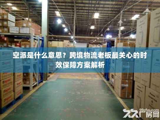 空派是什么意思?跨境物流老板最关心的时效保障方案解析 空派是什么意思?跨境物流老板最关心的时效保障方案解析