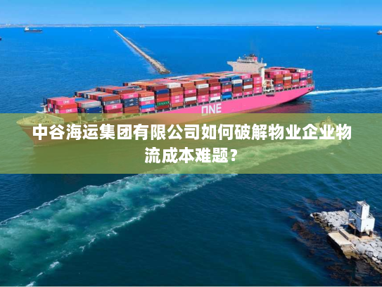 中谷海运集团有限公司如何破解物业企业物流成本难题？