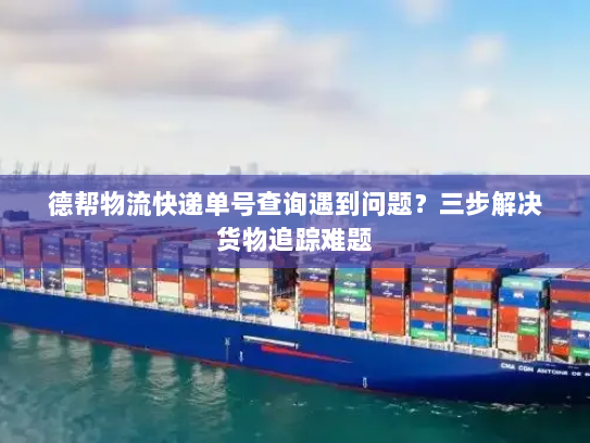 德帮物流快递单号查询遇到问题？三步解决货物追踪难题