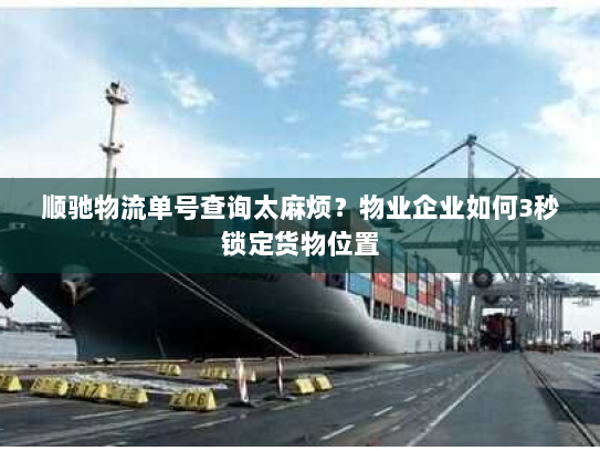 顺驰物流单号查询太麻烦？物业企业如何3秒锁定货物位置