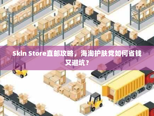 Skin Store直邮攻略，海淘护肤党如何省钱又避坑？