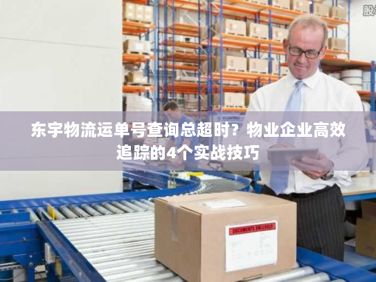 东宇物流运单号查询总超时？物业企业高效追踪的4个实战技巧