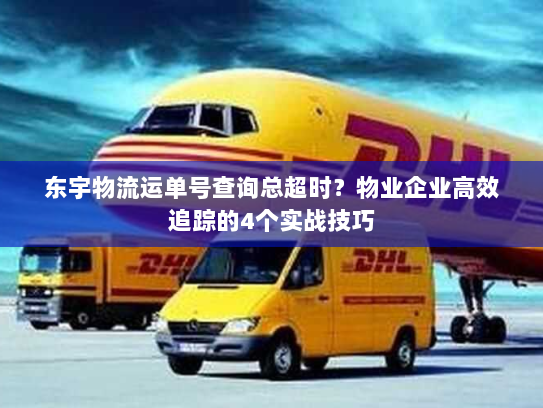 东宇物流运单号查询总超时？物业企业高效追踪的4个实战技巧