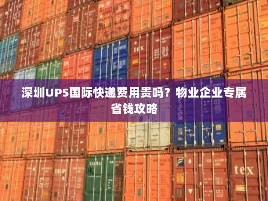 深圳UPS国际快递费用贵吗？物业企业专属省钱攻略