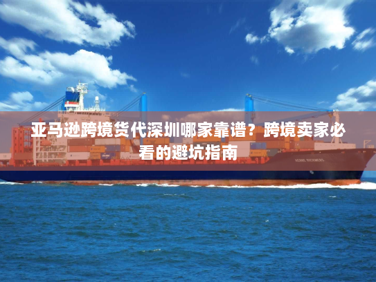 亚马逊跨境货代深圳哪家靠谱？跨境卖家必看的避坑指南