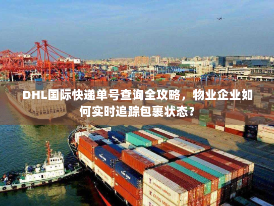 DHL国际快递单号查询全攻略,物业企业如何实时追踪包裹状态? DHL国际快递单号查询全攻略,物业企业如何实时追踪包裹状态?