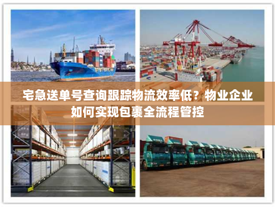 宅急送单号查询跟踪物流效率低?物业企业如何实现包裹全流程管控 宅急送单号查询跟踪物流效率低?物业企业如何实现包裹全流程管控