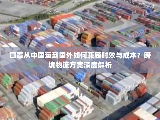 口罩从中国运到国外如何兼顾时效与成本？跨境物流方案深度解析